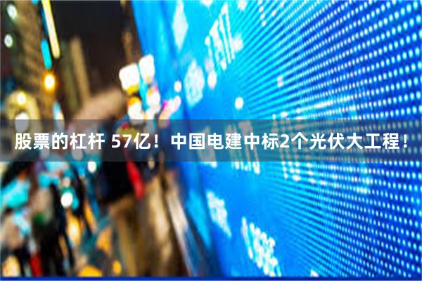 股票的杠杆 57亿！中国电建中标2个光伏大工程！