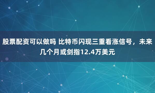 股票配资可以做吗 比特币闪现三重看涨信号，未来几个月或剑指12.4万美元