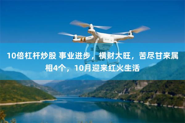 10倍杠杆炒股 事业进步，横财大旺，苦尽甘来属相4个，10月迎来红火生活