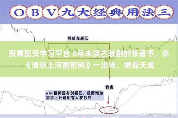 股票配资学习平台 6年未演古装剧的张馨予，在《清明上河图密码》一出场，媚骨天成