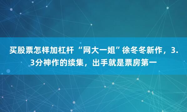 买股票怎样加杠杆 “网大一姐”徐冬冬新作，3.3分神作的续集，出手就是票房第一