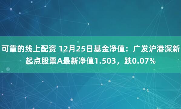 可靠的线上配资 12月25日基金净值：广发沪港深新起点股票A最新净值1.503，跌0.07%