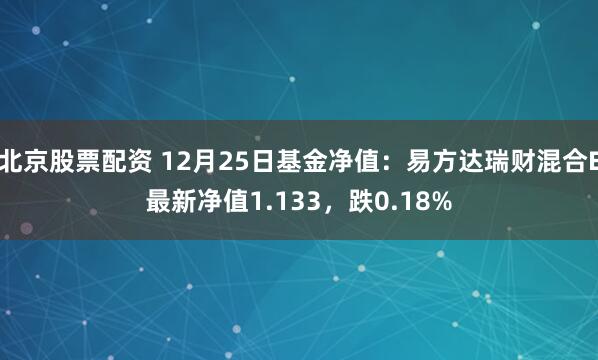 北京股票配资 12月25日基金净值：易方达瑞财混合E最新净值1.133，跌0.18%