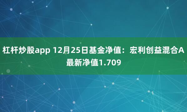 杠杆炒股app 12月25日基金净值：宏利创益混合A最新净值1.709