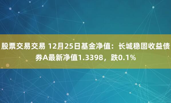 股票交易交易 12月25日基金净值：长城稳固收益债券A最新净值1.3398，跌0.1%