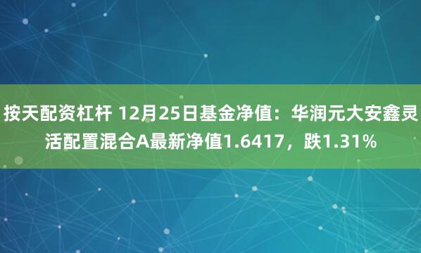 按天配资杠杆 12月25日基金净值：华润元大安鑫灵活配置混合A最新净值1.6417，跌1.31%