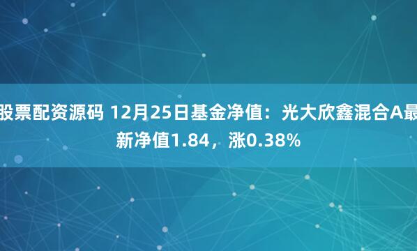 股票配资源码 12月25日基金净值：光大欣鑫混合A最新净值1.84，涨0.38%