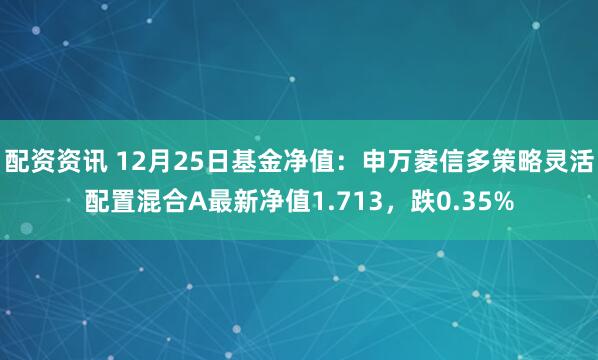 配资资讯 12月25日基金净值：申万菱信多策略灵活配置混合A最新净值1.713，跌0.35%