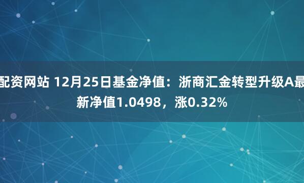 配资网站 12月25日基金净值：浙商汇金转型升级A最新净值1.0498，涨0.32%