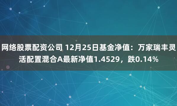 网络股票配资公司 12月25日基金净值：万家瑞丰灵活配置混合A最新净值1.4529，跌0.14%