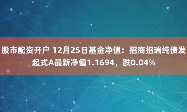 股市配资开户 12月25日基金净值：招商招瑞纯债发起式A最新净值1.1694，跌0.04%