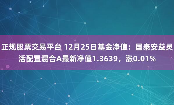 正规股票交易平台 12月25日基金净值：国泰安益灵活配置混合A最新净值1.3639，涨0.01%