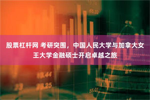 股票杠杆网 考研突围，中国人民大学与加拿大女王大学金融硕士开启卓越之旅