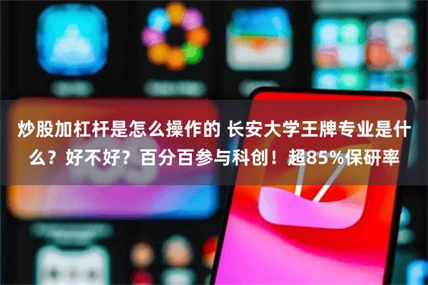 炒股加杠杆是怎么操作的 长安大学王牌专业是什么？好不好？百分百参与科创！超85%保研率