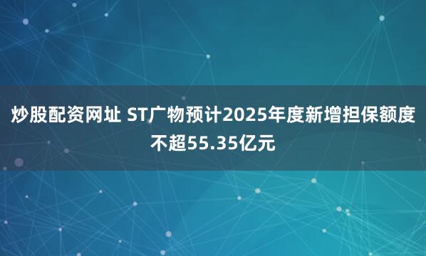 炒股配资网址 ST广物预计2025年度新增担保额度不超55.35亿元