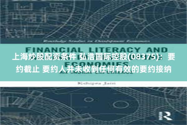 上海炒股配资条件 弘浩国际控股(08375)：要约截止 要约人并未收到任何有效的要约接纳