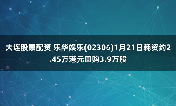 大连股票配资 乐华娱乐(02306)1月21日耗资约2.45万港元回购3.9万股