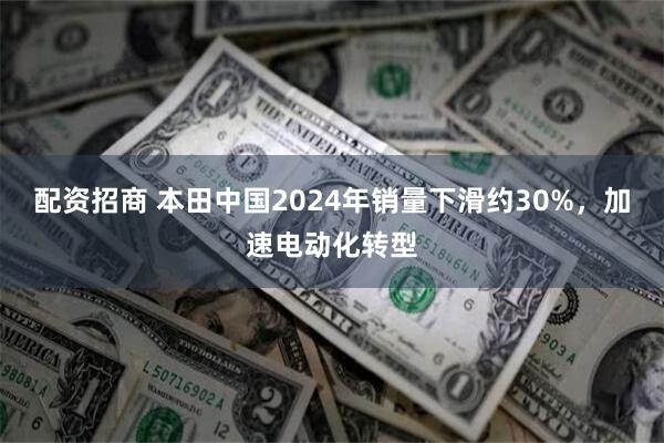 配资招商 本田中国2024年销量下滑约30%，加速电动化转型