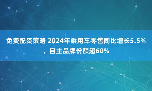 免费配资策略 2024年乘用车零售同比增长5.5%，自主品牌份额超60%