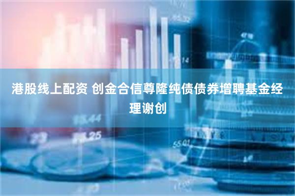 港股线上配资 创金合信尊隆纯债债券增聘基金经理谢创