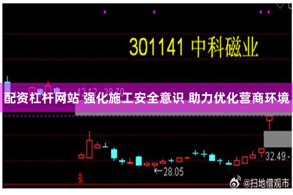 配资杠杆网站 强化施工安全意识 助力优化营商环境