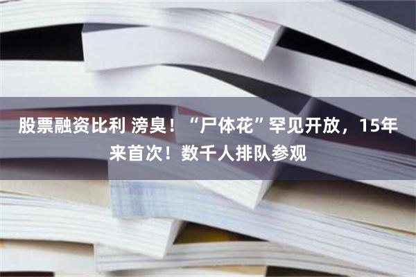 股票融资比利 滂臭！“尸体花”罕见开放，15年来首次！数千人排队参观