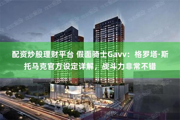 配资炒股理财平台 假面骑士Gavv：格罗塔·斯托马克官方设定详解，战斗力非常不错