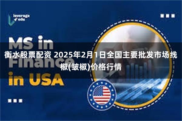 衡水股票配资 2025年2月1日全国主要批发市场线椒(皱椒)价格行情