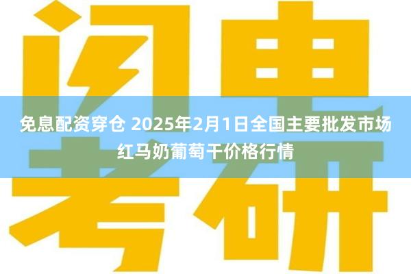 免息配资穿仓 2025年2月1日全国主要批发市场红马奶葡萄干价格行情