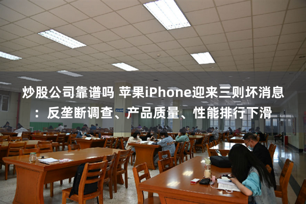 炒股公司靠谱吗 苹果iPhone迎来三则坏消息：反垄断调查、产品质量、性能排行下滑