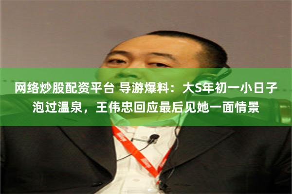 网络炒股配资平台 导游爆料：大S年初一小日子泡过温泉，王伟忠回应最后见她一面情景