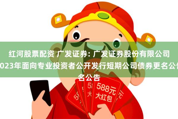 红河股票配资 广发证券: 广发证券股份有限公司2023年面向专业投资者公开发行短期公司债券更名公告