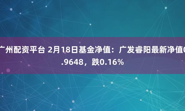 广州配资平台 2月18日基金净值：广发睿阳最新净值0.9648，跌0.16%