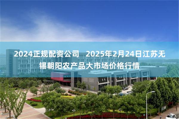 2024正规配资公司   2025年2月24日江苏无锡朝阳农产品大市场价格行情