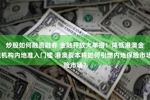 炒股如何融资融券 金融开放大举措！降低港澳金融机构内地准入门槛 港澳资本将如何引燃内地保险市场？