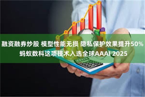 融资融券炒股 模型性能无损 隐私保护效果提升50% 蚂蚁数科这项技术入选全球AAAI 2025