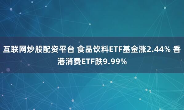 互联网炒股配资平台 食品饮料ETF基金涨2.44% 香港消费ETF跌9.99%