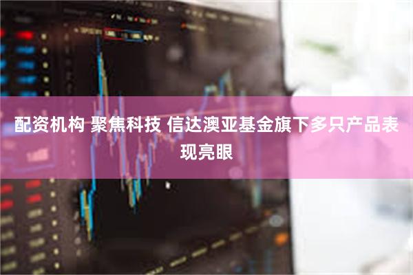 配资机构 聚焦科技 信达澳亚基金旗下多只产品表现亮眼