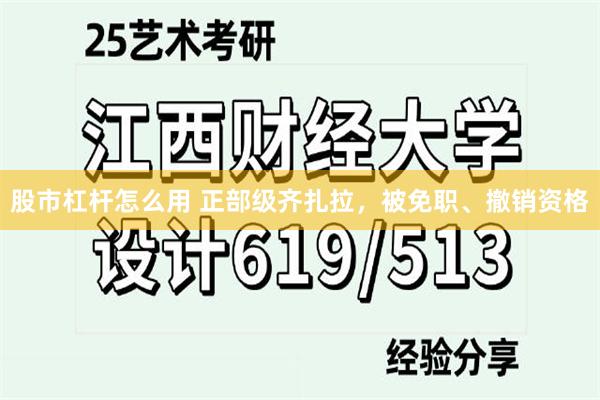 股市杠杆怎么用 正部级齐扎拉，被免职、撤销资格