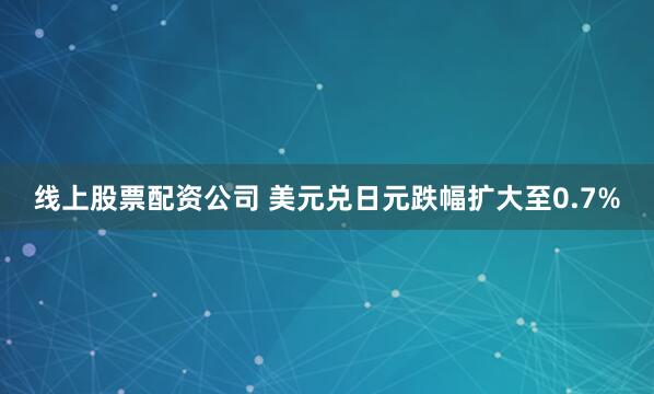 线上股票配资公司 美元兑日元跌幅扩大至0.7%