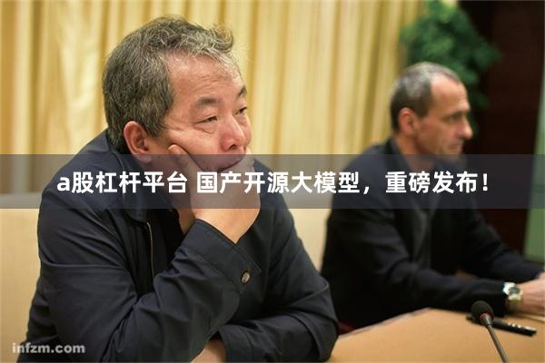 a股杠杆平台 国产开源大模型，重磅发布！