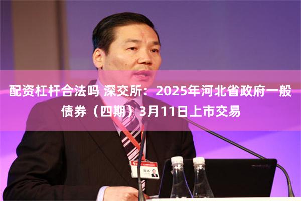 配资杠杆合法吗 深交所：2025年河北省政府一般债券（四期）3月11日上市交易