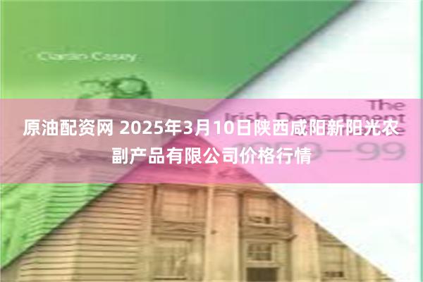 原油配资网 2025年3月10日陕西咸阳新阳光农副产品有限公司价格行情