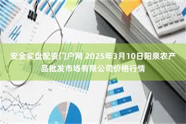 安全实盘配资门户网 2025年3月10日阳泉农产品批发市场有限公司价格行情