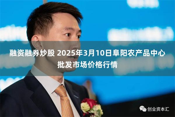 融资融券炒股 2025年3月10日阜阳农产品中心批发市场价格行情