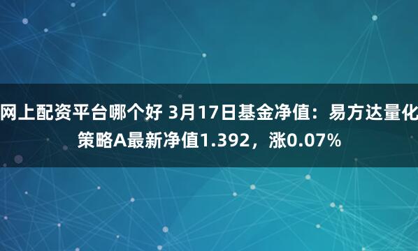 网上配资平台哪个好 3月17日基金净值：易方达量化策略A最新净值1.392，涨0.07%